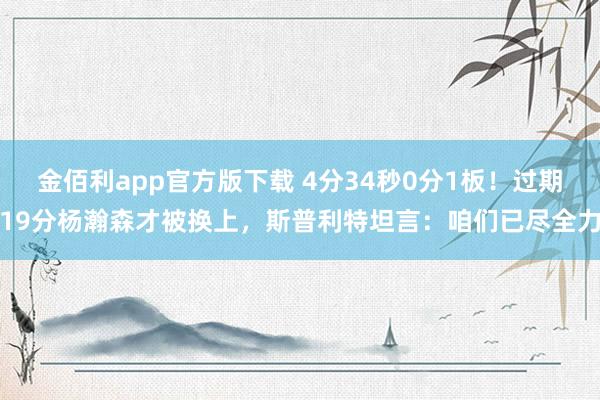 金佰利app官方版下载 4分34秒0分1板！过期19分杨瀚森才被换上，斯普利特坦言：咱们已尽全力