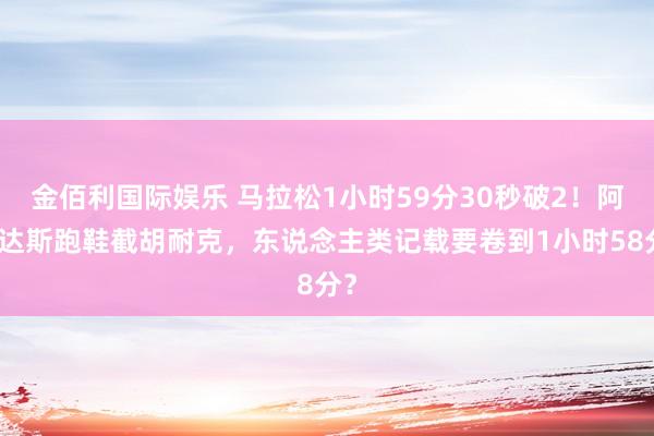 金佰利国际娱乐 马拉松1小时59分30秒破2！阿迪达斯跑鞋截胡耐克，东说念主类记载要卷到1小时58分？