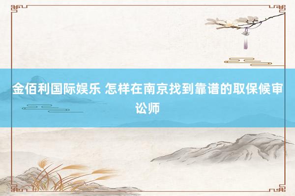 金佰利国际娱乐 怎样在南京找到靠谱的取保候审讼师