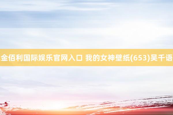 金佰利国际娱乐官网入口 我的女神壁纸(653)吴千语