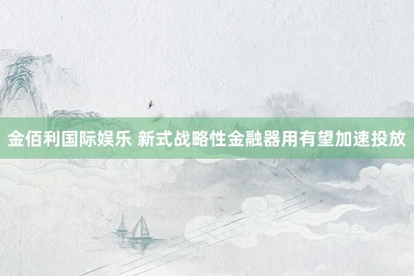 金佰利国际娱乐 新式战略性金融器用有望加速投放