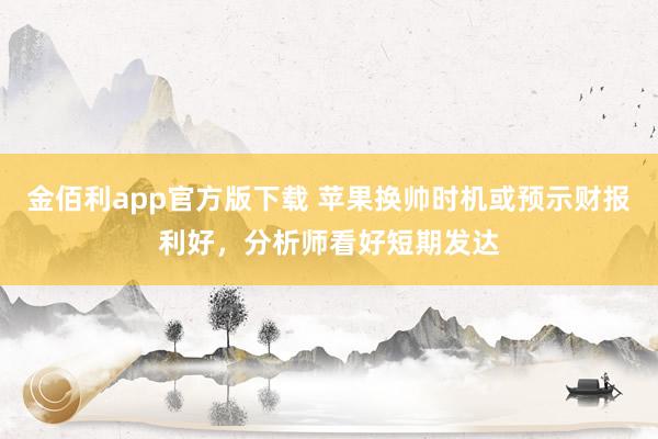 金佰利app官方版下载 苹果换帅时机或预示财报利好，分析师看好短期发达