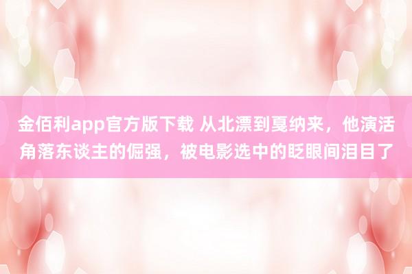 金佰利app官方版下载 从北漂到戛纳来，他演活角落东谈主的倔强，被电影选中的眨眼间泪目了