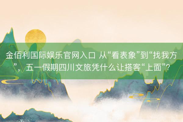 金佰利国际娱乐官网入口 从“看表象”到“找我方”，五一假期四川文旅凭什么让搭客“上面”？