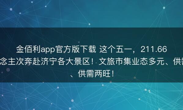 金佰利app官方版下载 这个五一，211.66万东说念主次奔赴济宁各大景区！文旅市集业态多元、供需两旺！