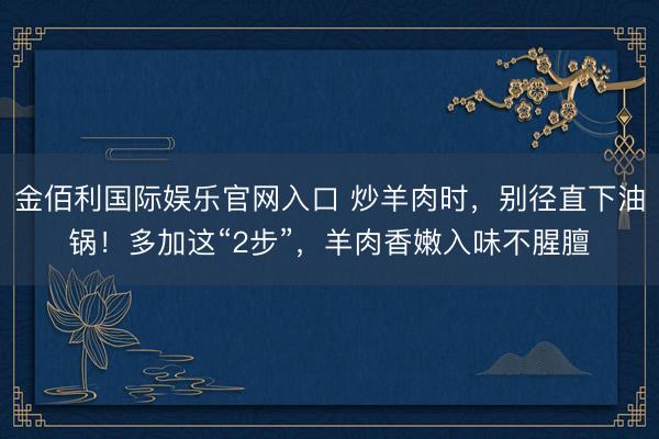金佰利国际娱乐官网入口 炒羊肉时，别径直下油锅！多加这“2步”，羊肉香嫩入味不腥膻