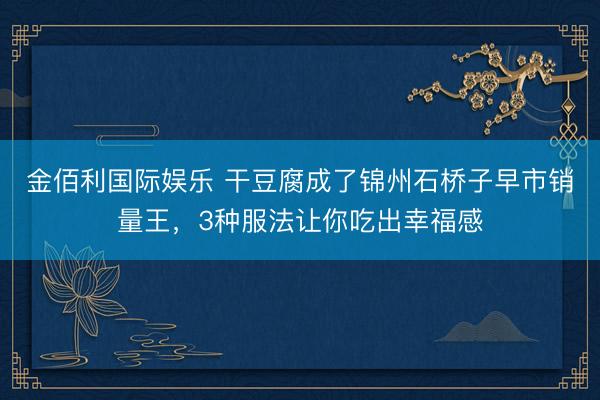 金佰利国际娱乐 干豆腐成了锦州石桥子早市销量王，3种服法让你吃出幸福感