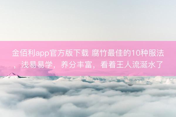 金佰利app官方版下载 腐竹最佳的10种服法，浅易易学，养分丰富，看着王人流涎水了