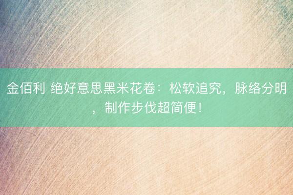 金佰利 绝好意思黑米花卷：松软追究，脉络分明，制作步伐超简便！