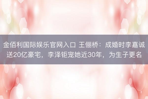 金佰利国际娱乐官网入口 王俪桥：成婚时李嘉诚送20亿豪宅，李泽钜宠她近30年，为生子更名