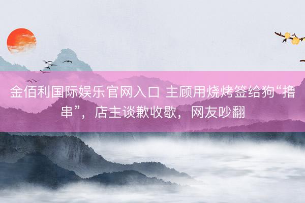 金佰利国际娱乐官网入口 主顾用烧烤签给狗“撸串”，店主谈歉收歇，网友吵翻