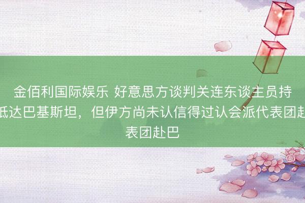 金佰利国际娱乐 好意思方谈判关连东谈主员持续抵达巴基斯坦，但伊方尚未认信得过认会派代表团赴巴
