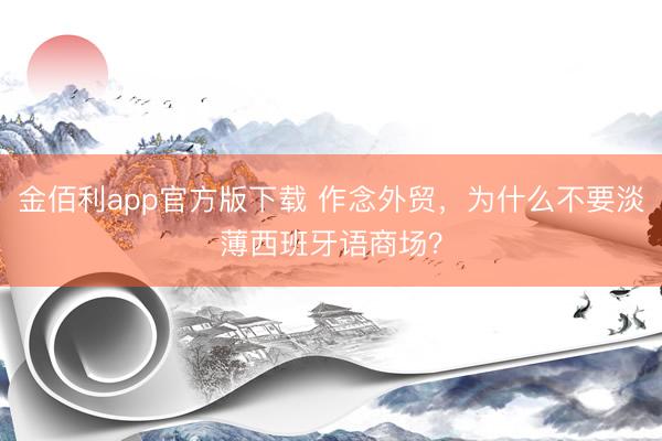 金佰利app官方版下载 作念外贸，为什么不要淡薄西班牙语商场？