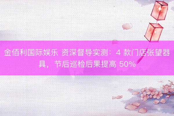 金佰利国际娱乐 资深督导实测：4 款门店张望器具，节后巡检后果提高 50%