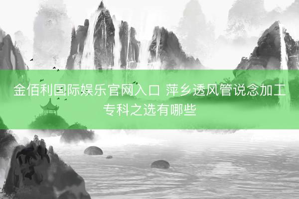 金佰利国际娱乐官网入口 萍乡透风管说念加工专科之选有哪些