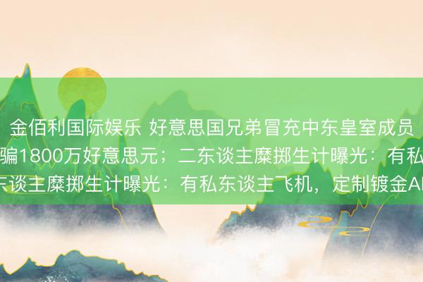金佰利国际娱乐 好意思国兄弟冒充中东皇室成员行骗，一中国投资者被骗1800万好意思元；二东谈主糜掷生计曝光：有私东谈主飞机，定制镀金AK