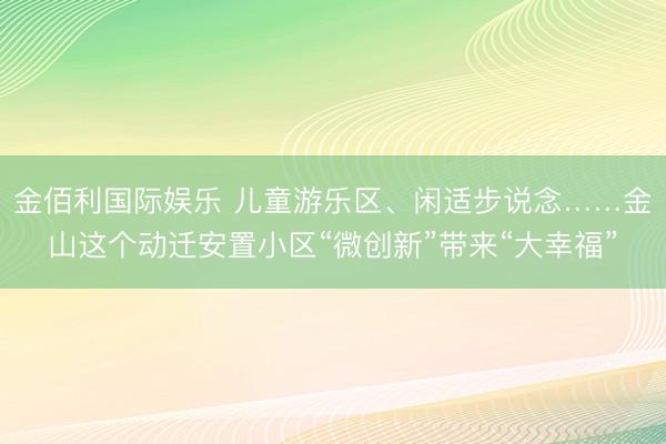 金佰利国际娱乐 儿童游乐区、闲适步说念……金山这个动迁安置小区“微创新”带来“大幸福”