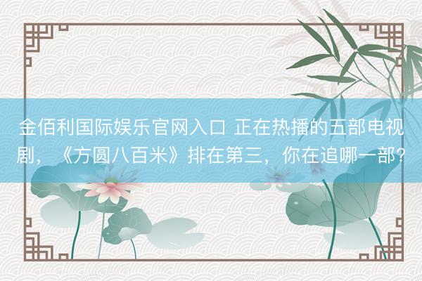 金佰利国际娱乐官网入口 正在热播的五部电视剧，《方圆八百米》排在第三，你在追哪一部?