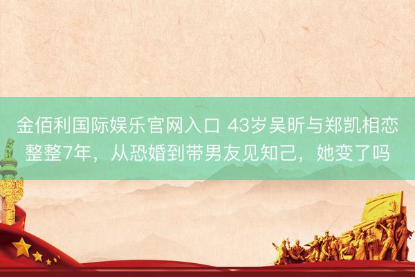 金佰利国际娱乐官网入口 43岁吴昕与郑凯相恋整整7年，从恐婚到带男友见知己，她变了吗